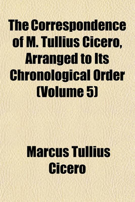 Book cover for The Correspondence of M. Tullius Cicero, Arranged to Its Chronological Order (Volume 5)