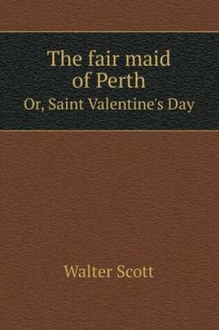 Cover of The Fair Maid of Perth Or, Saint Valentine's Day