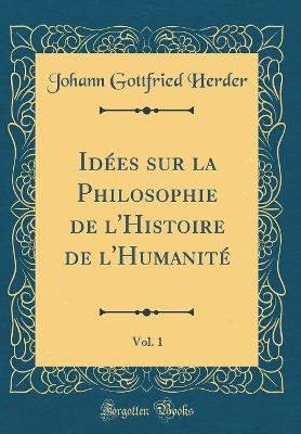 Book cover for Idees Sur La Philosophie de l'Histoire de l'Humanite, Vol. 1 (Classic Reprint)