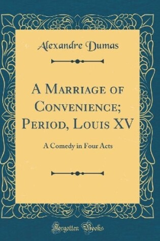 Cover of A Marriage of Convenience; Period, Louis XV: A Comedy in Four Acts (Classic Reprint)