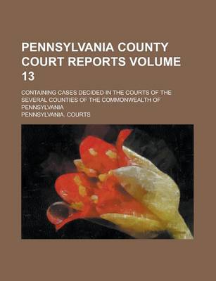 Book cover for Pennsylvania County Court Reports; Containing Cases Decided in the Courts of the Several Counties of the Commonwealth of Pennsylvania Volume 13