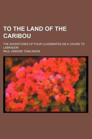 Cover of To the Land of the Caribou; The Adventures of Four Classmates on a Cruise to Labrador