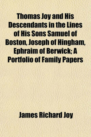 Cover of Thomas Joy and His Descendants in the Lines of His Sons Samuel of Boston, Joseph of Hingham, Ephraim of Berwick; A Portfolio of Family Papers