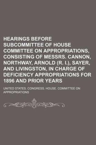 Cover of Hearings Before Subcommittee of House Committee on Appropriations, Consisting of Messrs. Cannon, Northway, Arnold (R. I.), Sayer, and Livingston, in Charge of Deficiency Appropriations for 1896 and Prior Years