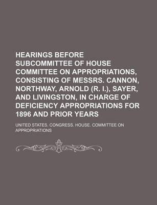 Book cover for Hearings Before Subcommittee of House Committee on Appropriations, Consisting of Messrs. Cannon, Northway, Arnold (R. I.), Sayer, and Livingston, in Charge of Deficiency Appropriations for 1896 and Prior Years