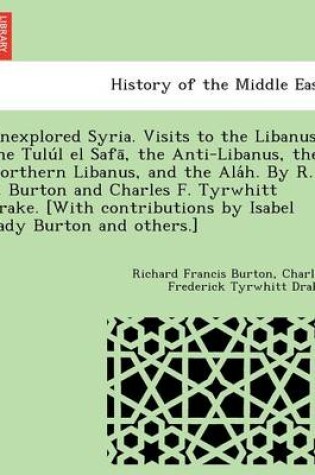 Cover of Unexplored Syria. Visits to the Libanus, the Tulu L El Safa, the Anti-Libanus, the Northern Libanus, and the ALA H. by R. F. Burton and Charles F. Tyrwhitt Drake. [With Contributions by Isabel Lady Burton and Others.]