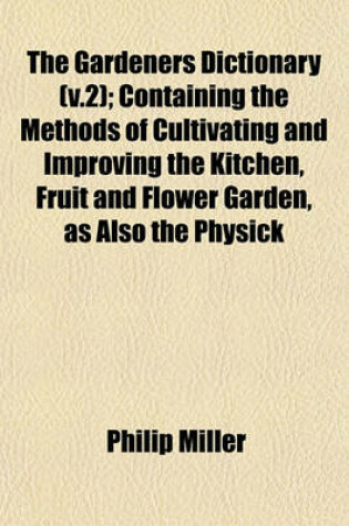 Cover of The Gardeners Dictionary (V.2); Containing the Methods of Cultivating and Improving the Kitchen, Fruit and Flower Garden, as Also the Physick