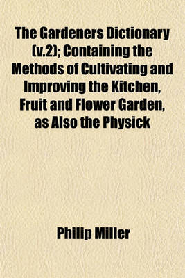 Book cover for The Gardeners Dictionary (V.2); Containing the Methods of Cultivating and Improving the Kitchen, Fruit and Flower Garden, as Also the Physick