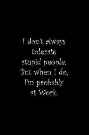 Cover of I don't always tolerate stupid people. But when I do, I'm probably at Work