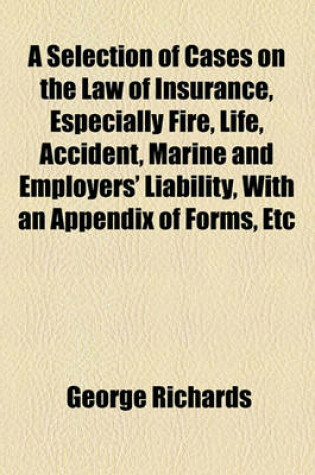 Cover of A Selection of Cases on the Law of Insurance, Especially Fire, Life, Accident, Marine and Employers' Liability, with an Appendix of Forms, Etc