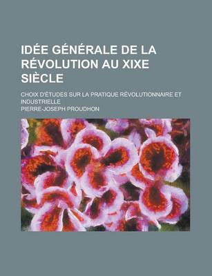 Book cover for Idee Generale de La Revolution Au Xixe Siecle; Choix D'Etudes Sur La Pratique Revolutionnaire Et Industrielle