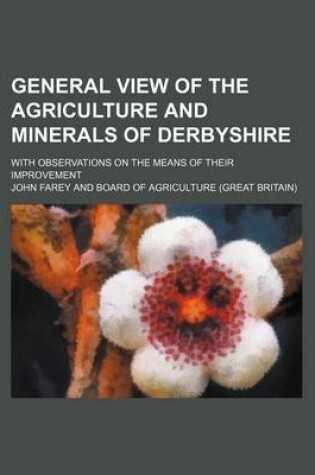 Cover of General View of the Agriculture and Minerals of Derbyshire; With Observations on the Means of Their Improvement