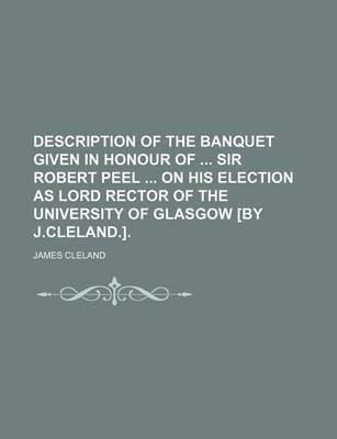 Book cover for Description of the Banquet Given in Honour of Sir Robert Peel on His Election as Lord Rector of the University of Glasgow [By J.Cleland.].