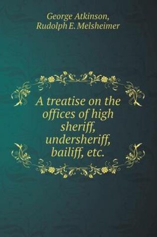 Cover of A Treatise on the Offices of High Sheriff, Undersheriff, Bailiff, Etc