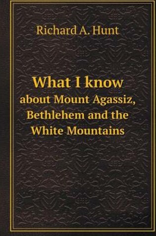 Cover of What I know about Mount Agassiz, Bethlehem and the White Mountains