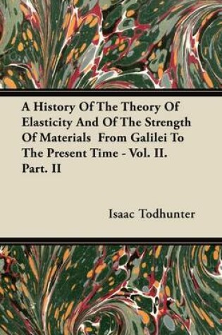 Cover of A History Of The Theory Of Elasticity And Of The Strength Of Materials From Galilei To The Present Time - Vol. II. Part. II