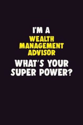 Cover of I'M A Wealth Management Advisor, What's Your Super Power?