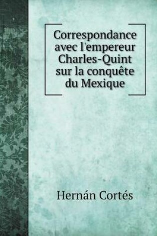 Cover of Correspondance avec l'empereur Charles-Quint sur la conquête du Mexique