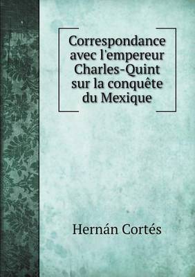 Book cover for Correspondance avec l'empereur Charles-Quint sur la conquête du Mexique