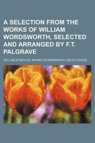 Cover of A Selection from the Works of William Wordsworth, Selected and Arranged by F.T. Palgrave