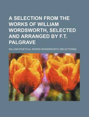 Book cover for A Selection from the Works of William Wordsworth, Selected and Arranged by F.T. Palgrave