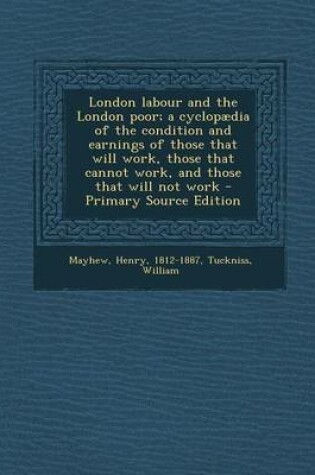 Cover of London Labour and the London Poor; A Cyclopaedia of the Condition and Earnings of Those That Will Work, Those That Cannot Work, and Those That Will Not Work - Primary Source Edition