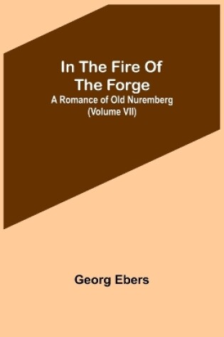 Cover of In The Fire Of The Forge; A Romance of Old Nuremberg (Volume VII)