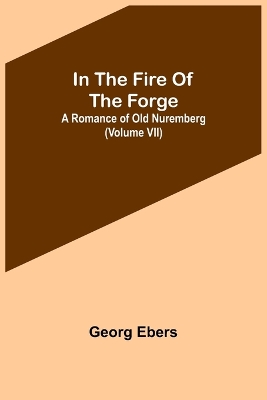 Book cover for In The Fire Of The Forge; A Romance of Old Nuremberg (Volume VII)