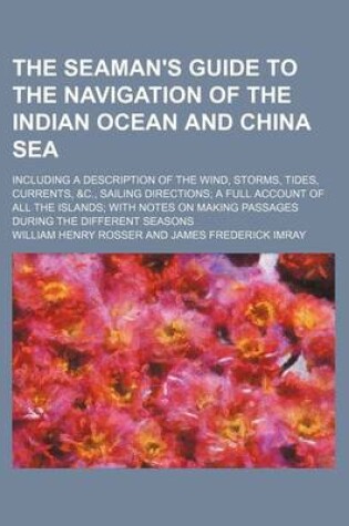 Cover of The Seaman's Guide to the Navigation of the Indian Ocean and China Sea; Including a Description of the Wind, Storms, Tides, Currents, &C., Sailing Directions; A Full Account of All the Islands; With Notes on Making Passages During the Different Seasons