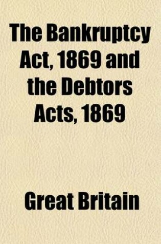 Cover of The Bankruptcy ACT, 1869, and the Debtors Acts, 1869 & 1878, Including the Rules, Orders, and Forms; Including the Rules, Orders and Forms, Illustrated by Notes of All the Important Decisions Thereon, Since the Year 1869, with Careful Cross References and a Co