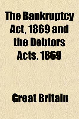 Book cover for The Bankruptcy ACT, 1869, and the Debtors Acts, 1869 & 1878, Including the Rules, Orders, and Forms; Including the Rules, Orders and Forms, Illustrated by Notes of All the Important Decisions Thereon, Since the Year 1869, with Careful Cross References and a Co