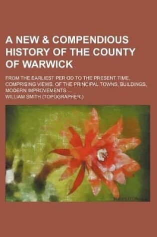 Cover of A New & Compendious History of the County of Warwick; From the Earliest Period to the Present Time, Comprising Views, of the Principal Towns, Buildings, Modern Improvements ...