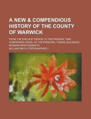 Book cover for A New & Compendious History of the County of Warwick; From the Earliest Period to the Present Time, Comprising Views, of the Principal Towns, Buildings, Modern Improvements ...