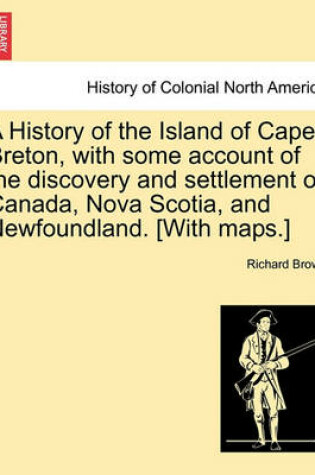 Cover of A History of the Island of Cape Breton, with Some Account of the Discovery and Settlement of Canada, Nova Scotia, and Newfoundland. [With Maps.]