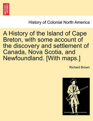 Book cover for A History of the Island of Cape Breton, with Some Account of the Discovery and Settlement of Canada, Nova Scotia, and Newfoundland. [With Maps.]