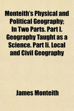 Cover of Monteith's Physical and Political Geography; In Two Parts. Part I. Geography Taught as a Science. Part II. Local and Civil Geography