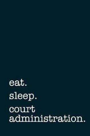 Cover of Eat. Sleep. Court Administration. - Lined Notebook