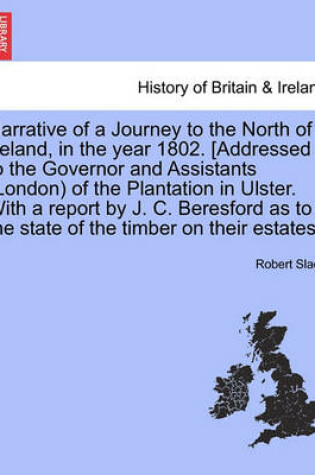 Cover of Narrative of a Journey to the North of Ireland, in the Year 1802. [Addressed to the Governor and Assistants (London) of the Plantation in Ulster. with a Report by J. C. Beresford as to the State of the Timber on Their Estates.]