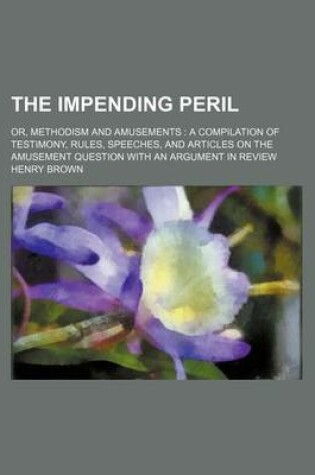 Cover of The Impending Peril; Or, Methodism and Amusements a Compilation of Testimony, Rules, Speeches, and Articles on the Amusement Question with an Argument