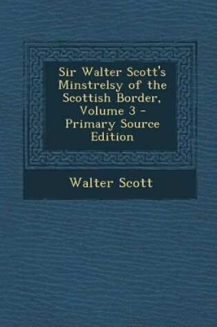 Cover of Sir Walter Scott's Minstrelsy of the Scottish Border, Volume 3 - Primary Source Edition