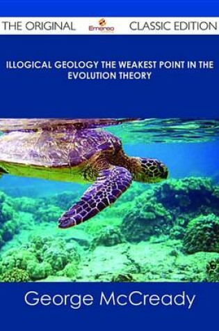 Cover of Illogical Geology the Weakest Point in the Evolution Theory - The Original Classic Edition