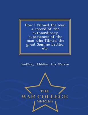 Book cover for How I Filmed the War; A Record of the Extraordinary Experiences of the Man Who Filmed the Great Somme Battles, Etc. - War College Series