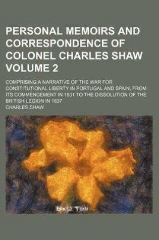 Cover of Personal Memoirs and Correspondence of Colonel Charles Shaw Volume 2; Comprising a Narrative of the War for Constitutional Liberty in Portugal and Spa