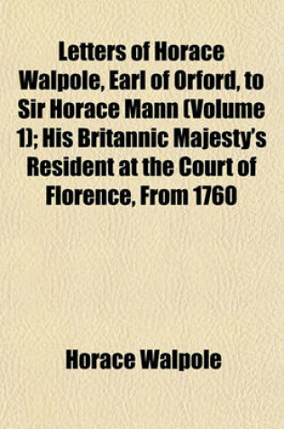 Cover of Letters of Horace Walpole, Earl of Orford, to Sir Horace Mann (Volume 1); His Britannic Majesty's Resident at the Court of Florence, from 1760