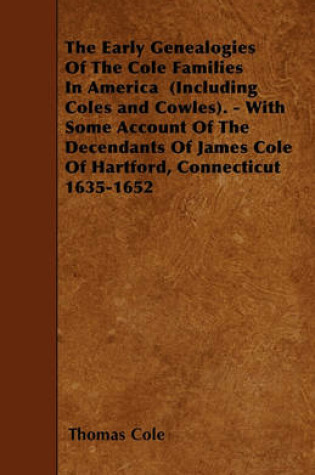 Cover of The Early Genealogies Of The Cole Families In America (Including Coles and Cowles). - With Some Account Of The Decendants Of James Cole Of Hartford, Connecticut 1635-1652