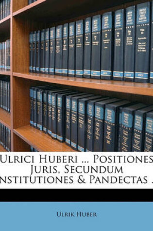 Cover of Ulrici Huberi ... Positiones Juris, Secundum Institutiones & Pandectas ...