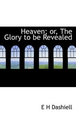 Cover of Heaven; Or, the Glory to Be Revealed