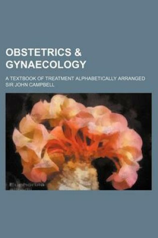 Cover of Obstetrics & Gynaecology; A Textbook of Treatment Alphabetically Arranged