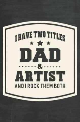 Cover of I Have Two Titles Dad & Artist And I Rock Them Both