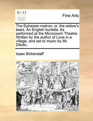 Book cover for The Ephesian Matron; Or, the Widow's Tears. an English Burletta. as Performed at the Microcosm Theatre. Written by the Author of Love in a Village, and Set to Music by Mr. Dibdin.